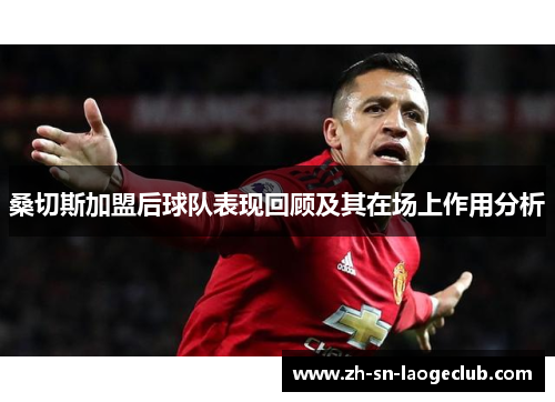 桑切斯加盟后球队表现回顾及其在场上作用分析