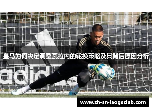 皇马为何决定调整瓦拉内的轮换策略及其背后原因分析 皇马为何决定调整瓦拉内的轮换策略及其背后原因分析
