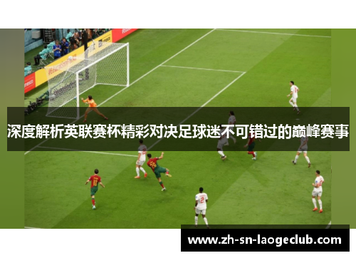 深度解析英联赛杯精彩对决足球迷不可错过的巅峰赛事 深度解析英联赛杯精彩对决足球迷不可错过的巅峰赛事