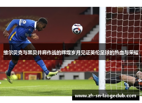 维尔贝克与黑贝并肩作战的辉煌岁月见证英伦足球的热血与荣耀