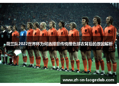 荷兰队2022世界杯为何选择非传统橙色球衣背后的原因解析