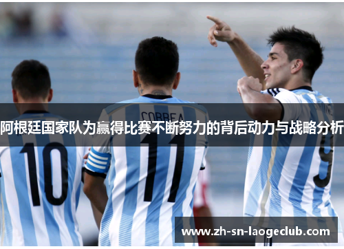 阿根廷国家队为赢得比赛不断努力的背后动力与战略分析 阿根廷国家队为赢得比赛不断努力的背后动力与战略分析