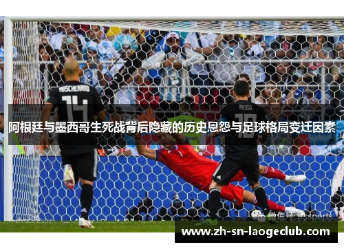 阿根廷与墨西哥生死战背后隐藏的历史恩怨与足球格局变迁因素 阿根廷与墨西哥生死战背后隐藏的历史恩怨与足球格局变迁因素