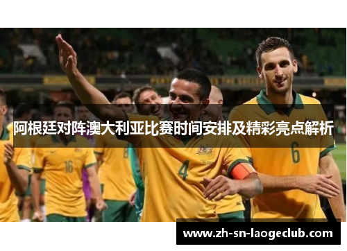 阿根廷对阵澳大利亚比赛时间安排及精彩亮点解析
