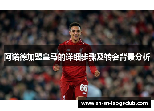 阿诺德加盟皇马的详细步骤及转会背景分析