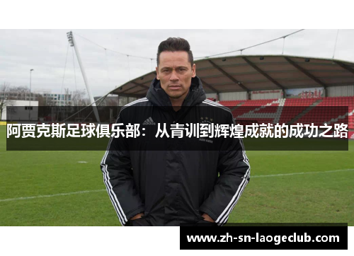 阿贾克斯足球俱乐部:从青训到辉煌成就的成功之路 阿贾克斯足球俱乐部:从青训到辉煌成就的成功之路