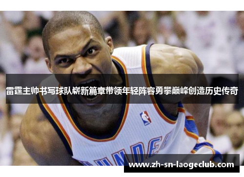 雷霆主帅书写球队崭新篇章带领年轻阵容勇攀巅峰创造历史传奇