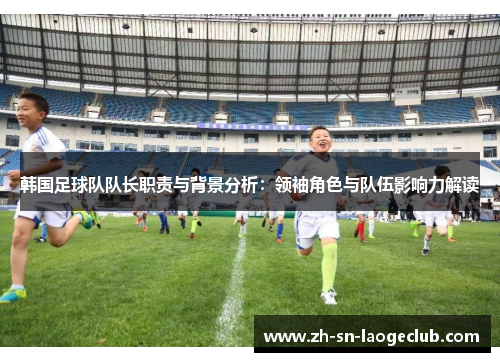 韩国足球队队长职责与背景分析：领袖角色与队伍影响力解读