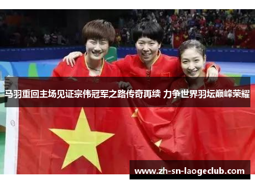 马羽重回主场见证宗伟冠军之路传奇再续 力争世界羽坛巅峰荣耀 马羽重回主场见证宗伟冠军之路传奇再续 力争世界羽坛巅峰荣耀