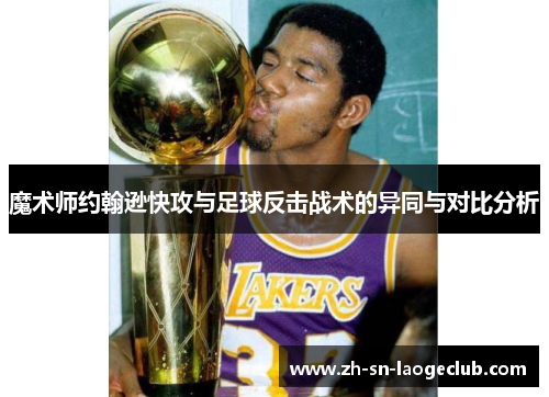 魔术师约翰逊快攻与足球反击战术的异同与对比分析 魔术师约翰逊快攻与足球反击战术的异同与对比分析