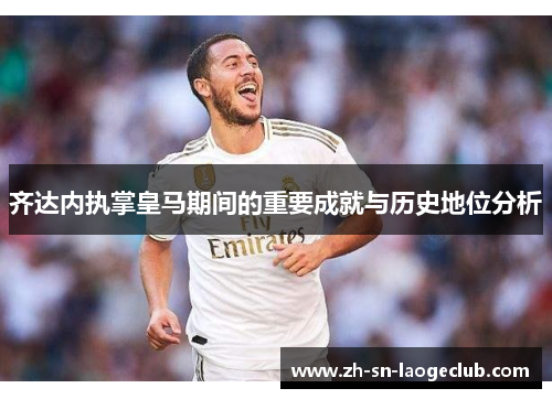 齐达内执掌皇马期间的重要成就与历史地位分析