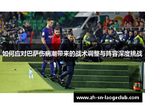 如何应对巴萨伤病潮带来的战术调整与阵容深度挑战