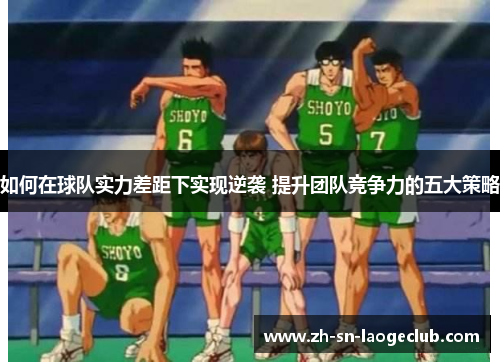 如何在球队实力差距下实现逆袭 提升团队竞争力的五大策略