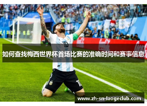 如何查找梅西世界杯首场比赛的准确时间和赛事信息