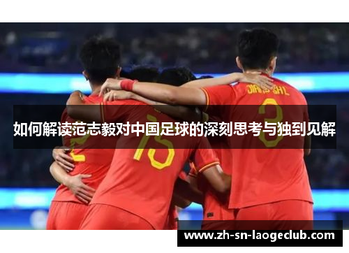 如何解读范志毅对中国足球的深刻思考与独到见解