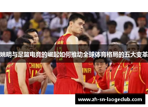 姚明与足篮电竞的崛起如何推动全球体育格局的五大变革 姚明与足篮电竞的崛起如何推动全球体育格局的五大变革