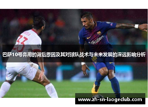 巴萨10号弃用的背后原因及其对球队战术与未来发展的深远影响分析