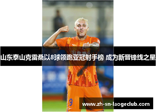 山东泰山克雷桑以8球领跑亚冠射手榜 成为新晋锋线之星 山东泰山克雷桑以8球领跑亚冠射手榜 成为新晋锋线之星