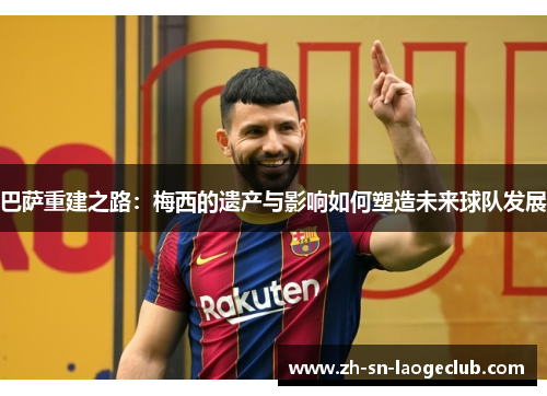 巴萨重建之路：梅西的遗产与影响如何塑造未来球队发展