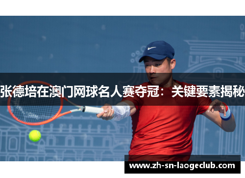 张德培在澳门网球名人赛夺冠：关键要素揭秘