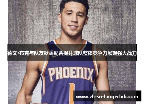 德文·布克与队友默契配合提升球队整体竞争力展现强大战力 德文·布克与队友默契配合提升球队整体竞争力展现强大战力