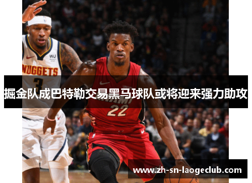 掘金队成巴特勒交易黑马球队或将迎来强力助攻 掘金队成巴特勒交易黑马球队或将迎来强力助攻