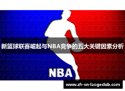 新篮球联赛崛起与NBA竞争的五大关键因素分析