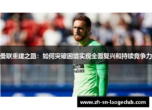 曼联重建之路:如何突破困境实现全面复兴和持续竞争力 曼联重建之路:如何突破困境实现全面复兴和持续竞争力