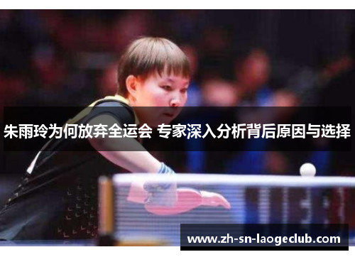 朱雨玲为何放弃全运会 专家深入分析背后原因与选择 朱雨玲为何放弃全运会 专家深入分析背后原因与选择