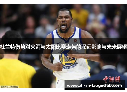 杜兰特伤势对火箭与太阳比赛走势的深远影响与未来展望 杜兰特伤势对火箭与太阳比赛走势的深远影响与未来展望