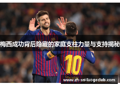 梅西成功背后隐藏的家庭支柱力量与支持揭秘 梅西成功背后隐藏的家庭支柱力量与支持揭秘