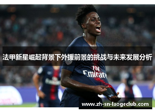 法甲新星崛起背景下外援前景的挑战与未来发展分析 法甲新星崛起背景下外援前景的挑战与未来发展分析