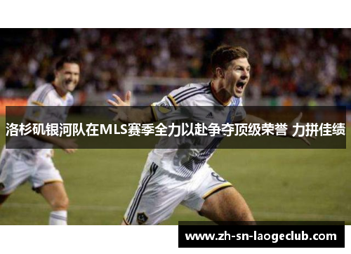 洛杉矶银河队在MLS赛季全力以赴争夺顶级荣誉 力拼佳绩 洛杉矶银河队在MLS赛季全力以赴争夺顶级荣誉 力拼佳绩