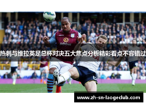 热刺与维拉英足总杯对决五大焦点分析精彩看点不容错过