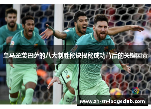皇马逆袭巴萨的八大制胜秘诀揭秘成功背后的关键因素
