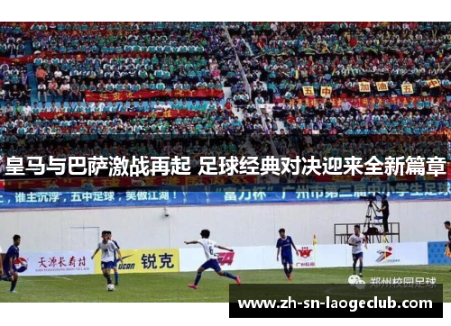 皇马与巴萨激战再起 足球经典对决迎来全新篇章 皇马与巴萨激战再起 足球经典对决迎来全新篇章