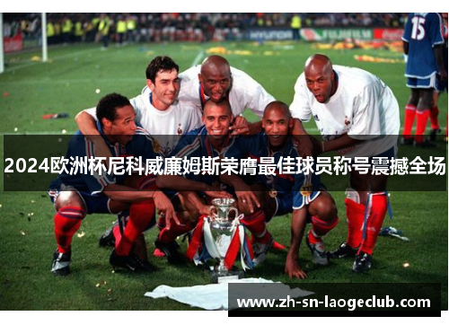 2024欧洲杯尼科威廉姆斯荣膺最佳球员称号震撼全场 2024欧洲杯尼科威廉姆斯荣膺最佳球员称号震撼全场