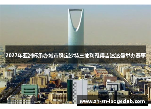 2027年亚洲杯承办城市确定沙特三地利雅得吉达达曼举办赛事 2027年亚洲杯承办城市确定沙特三地利雅得吉达达曼举办赛事