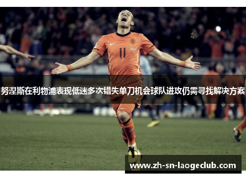 努涅斯在利物浦表现低迷多次错失单刀机会球队进攻仍需寻找解决方案 努涅斯在利物浦表现低迷多次错失单刀机会球队进攻仍需寻找解决方案