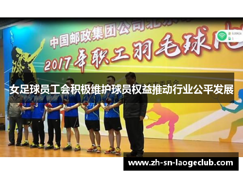 女足球员工会积极维护球员权益推动行业公平发展 女足球员工会积极维护球员权益推动行业公平发展