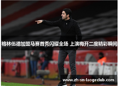 格林伍德加盟马赛首秀闪耀全场 上演梅开二度精彩瞬间 格林伍德加盟马赛首秀闪耀全场 上演梅开二度精彩瞬间