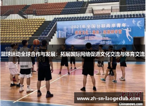 篮球运动全球合作与发展:拓展国际网络促进文化交流与体育交流 篮球运动全球合作与发展:拓展国际网络促进文化交流与体育交流