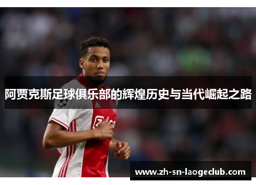 阿贾克斯足球俱乐部的辉煌历史与当代崛起之路