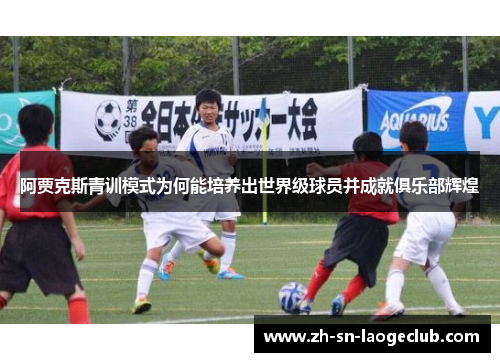 阿贾克斯青训模式为何能培养出世界级球员并成就俱乐部辉煌